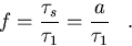 \begin{displaymath}
f = {{\tau_s}\over{\tau_1}} = {{a}\over{\tau_1}}\;\;\;.\end{displaymath}