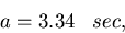 \begin{displaymath}
a = 3.34\;\;\; sec,\end{displaymath}