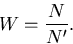 \begin{displaymath}
W = \frac{N}{N'}.\end{displaymath}