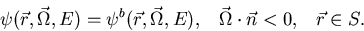 \begin{displaymath}
\psi (\vec r,\vec \Omega,E ) = \psi^{b} (\vec r,\vec \Omega,E ), \;\;\; 
\vec \Omega
\cdot \vec n < 0, \;\;\; \vec r \in S .\end{displaymath}